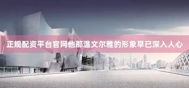 正规配资平台官网他那温文尔雅的形象早已深入人心