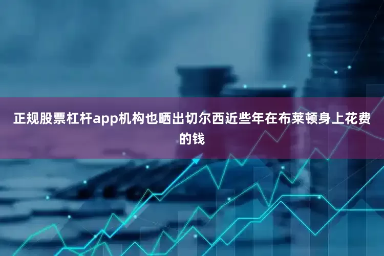 正规股票杠杆app机构也晒出切尔西近些年在布莱顿身上花费的钱