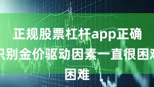正规股票杠杆app正确识别金价驱动因素一直很困难
