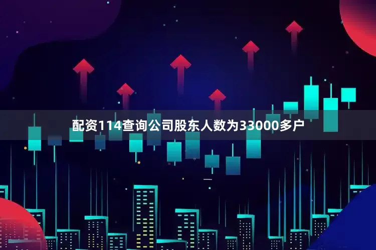 配资114查询公司股东人数为33000多户
