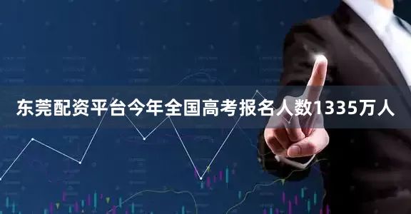东莞配资平台今年全国高考报名人数1335万人