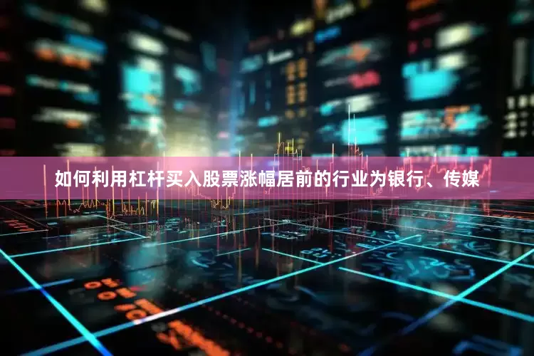 如何利用杠杆买入股票涨幅居前的行业为银行、传媒