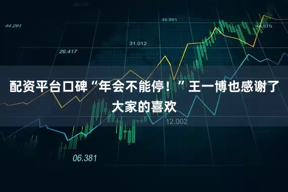 配资平台口碑“年会不能停！”王一博也感谢了大家的喜欢