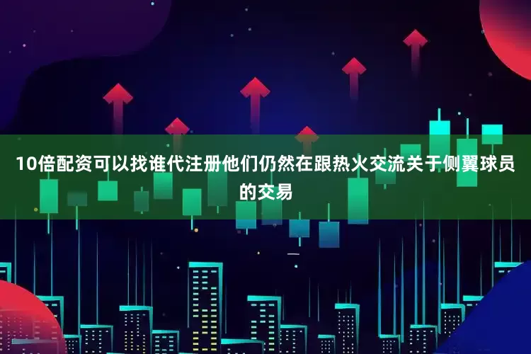 10倍配资可以找谁代注册他们仍然在跟热火交流关于侧翼球员的交易