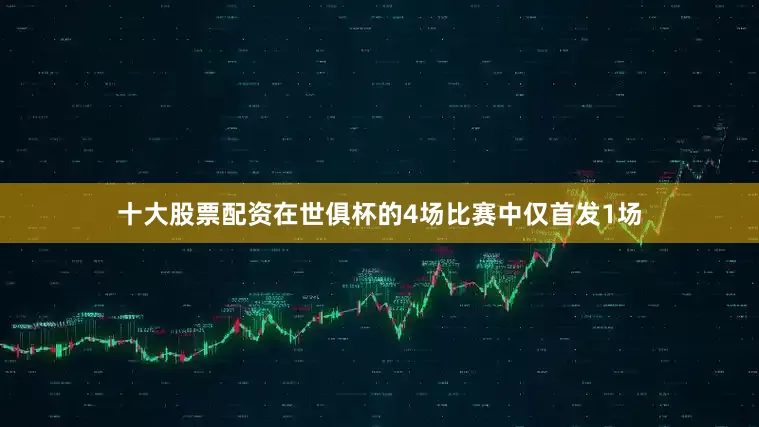 十大股票配资在世俱杯的4场比赛中仅首发1场