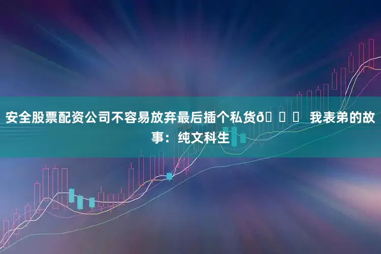 安全股票配资公司不容易放弃最后插个私货👉 我表弟的故事：纯文科生