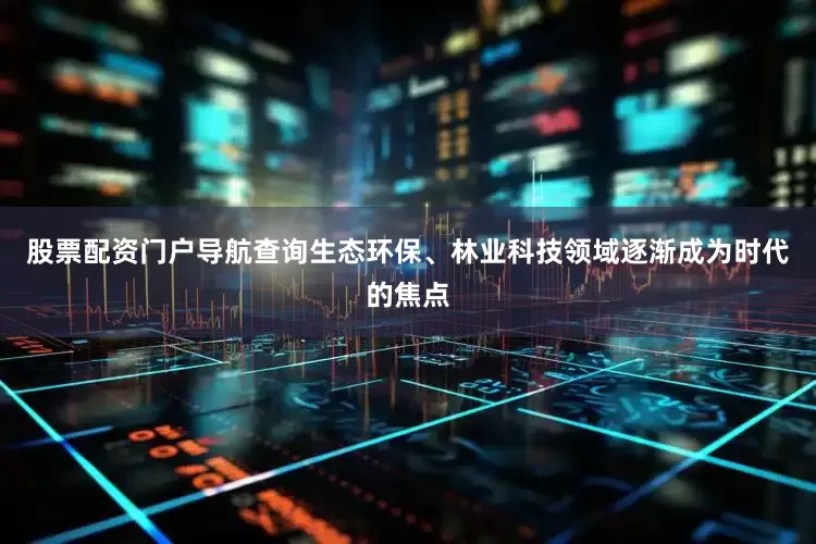 股票配资门户导航查询生态环保、林业科技领域逐渐成为时代的焦点