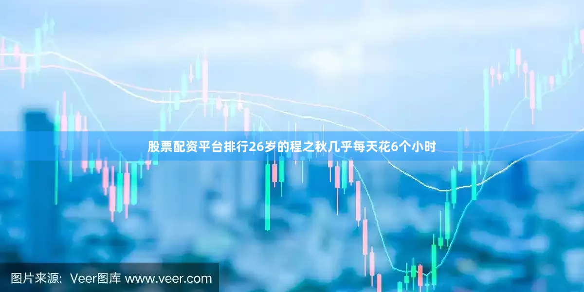 股票配资平台排行26岁的程之秋几乎每天花6个小时