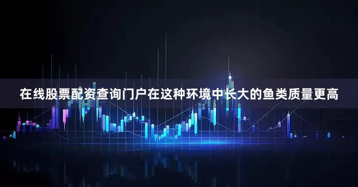 在线股票配资查询门户在这种环境中长大的鱼类质量更高