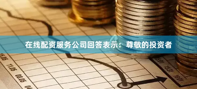 在线配资服务公司回答表示：尊敬的投资者