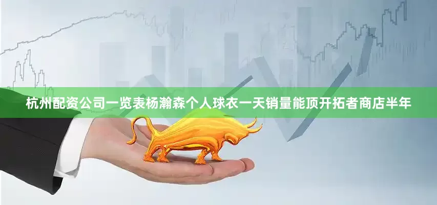 杭州配资公司一览表杨瀚森个人球衣一天销量能顶开拓者商店半年