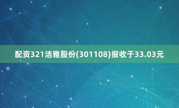 配资321洁雅股份(301108)报收于33.03元