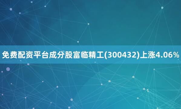 免费配资平台成分股富临精工(300432)上涨4.06%