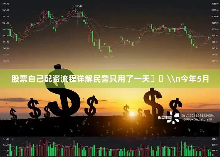 股票自己配资流程详解民警只用了一天​​\n今年5月