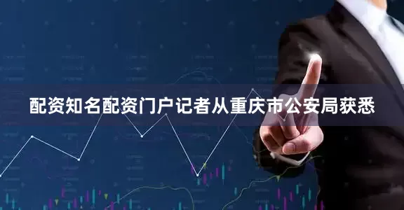 配资知名配资门户记者从重庆市公安局获悉