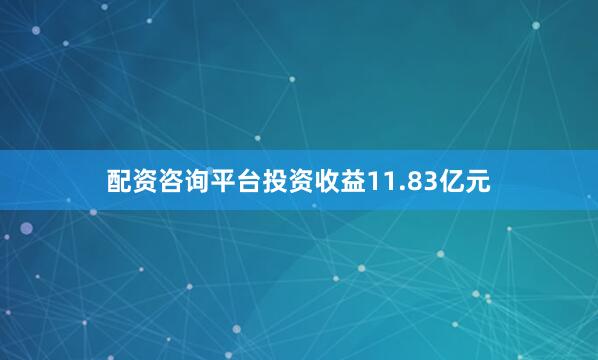 配资咨询平台投资收益11.83亿元