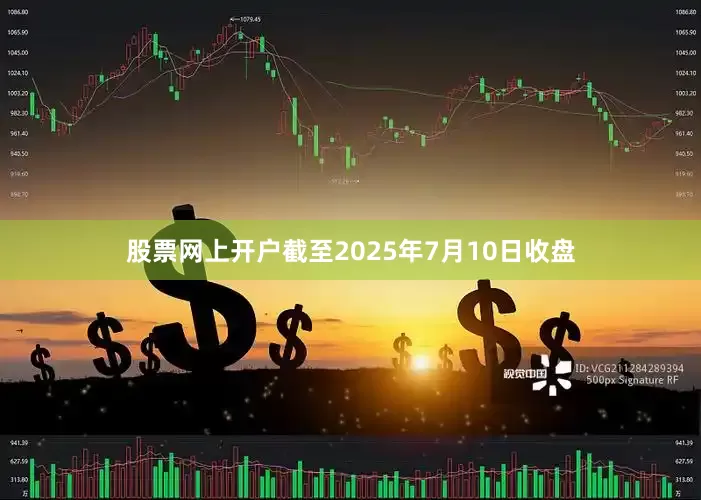 股票网上开户截至2025年7月10日收盘