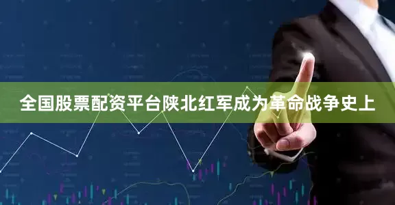 全国股票配资平台陕北红军成为革命战争史上