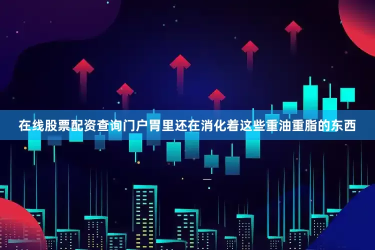 在线股票配资查询门户胃里还在消化着这些重油重脂的东西