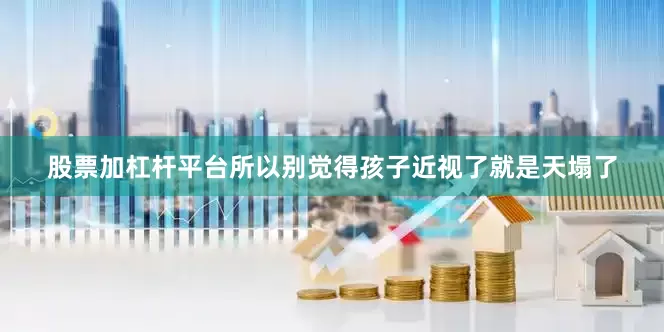 股票加杠杆平台所以别觉得孩子近视了就是天塌了