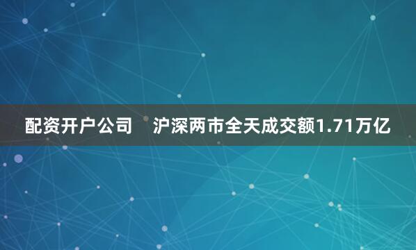 配资开户公司    沪深两市全天成交额1.71万亿