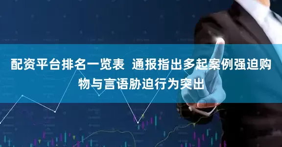配资平台排名一览表  通报指出多起案例强迫购物与言语胁迫行为突出