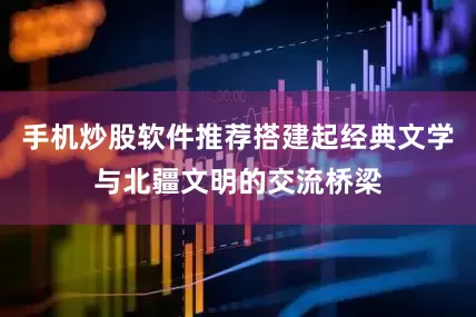 手机炒股软件推荐搭建起经典文学与北疆文明的交流桥梁