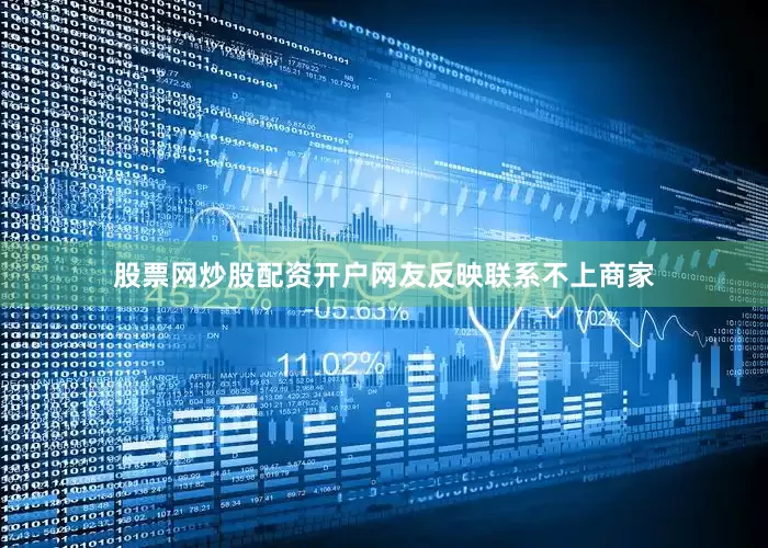 股票网炒股配资开户网友反映联系不上商家