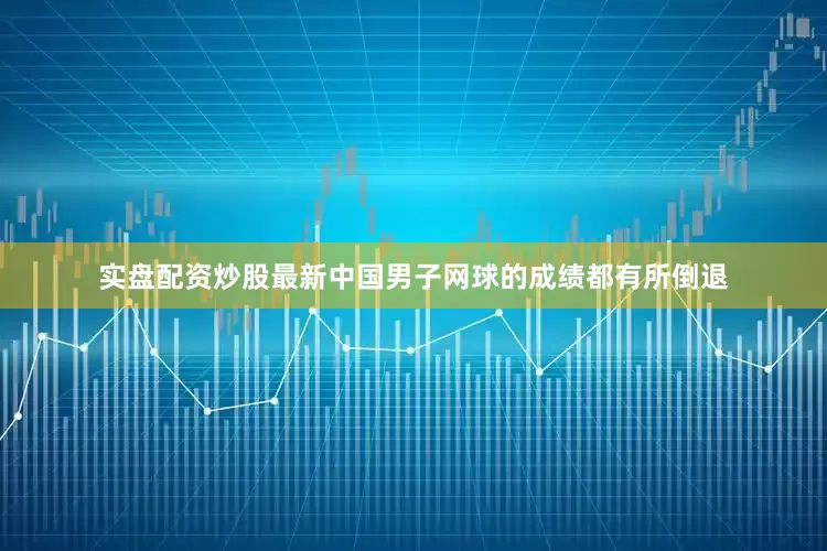 实盘配资炒股最新中国男子网球的成绩都有所倒退