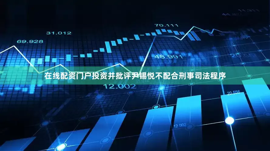 在线配资门户投资并批评尹锡悦不配合刑事司法程序