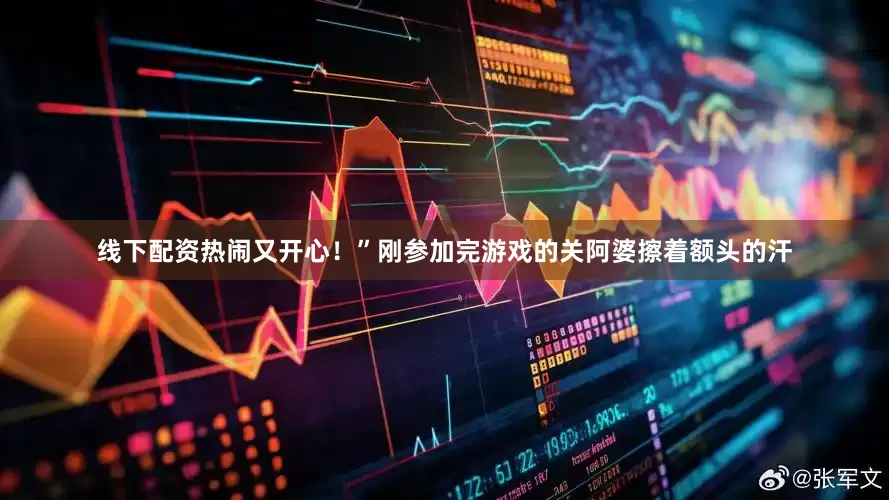 线下配资热闹又开心！”刚参加完游戏的关阿婆擦着额头的汗