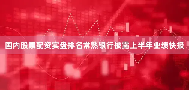 国内股票配资实盘排名常熟银行披露上半年业绩快报