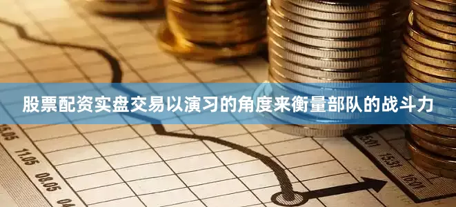 股票配资实盘交易以演习的角度来衡量部队的战斗力
