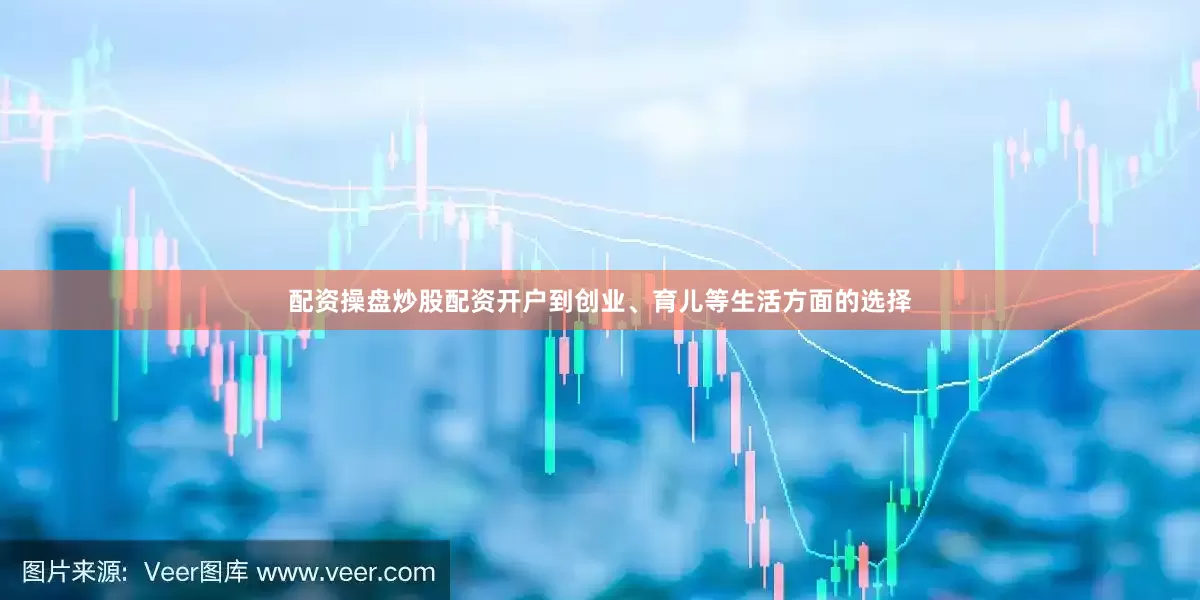 配资操盘炒股配资开户到创业、育儿等生活方面的选择
