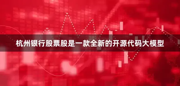 杭州银行股票股是一款全新的开源代码大模型