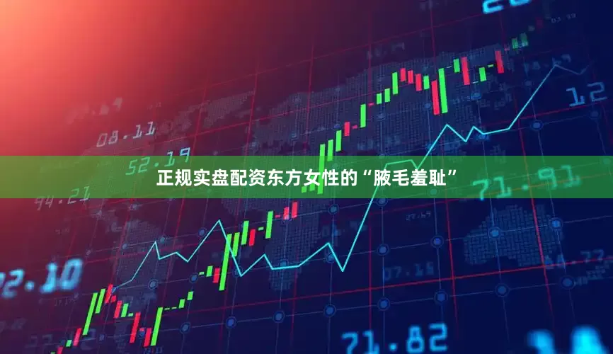 正规实盘配资东方女性的“腋毛羞耻”
