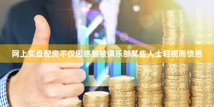 网上实盘配资不仅因感到被俱乐部某些人士轻视而愤懑