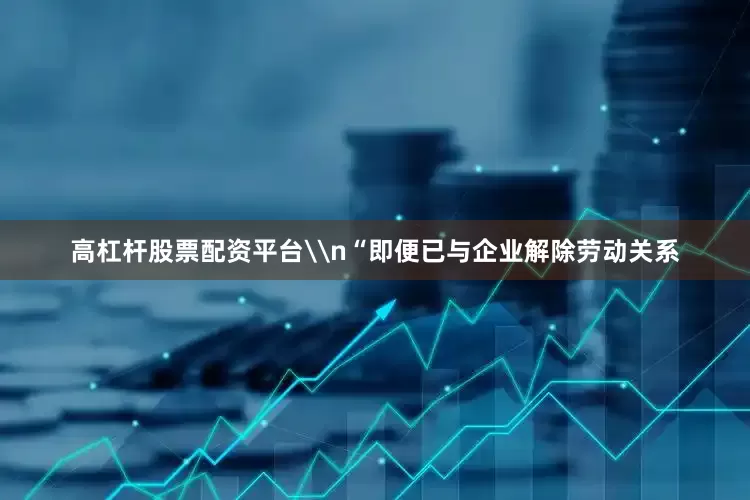 高杠杆股票配资平台\n“即便已与企业解除劳动关系