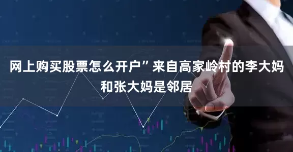 网上购买股票怎么开户”来自高家岭村的李大妈和张大妈是邻居