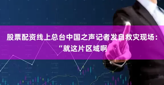 股票配资线上总台中国之声记者发自救灾现场：“就这片区域啊