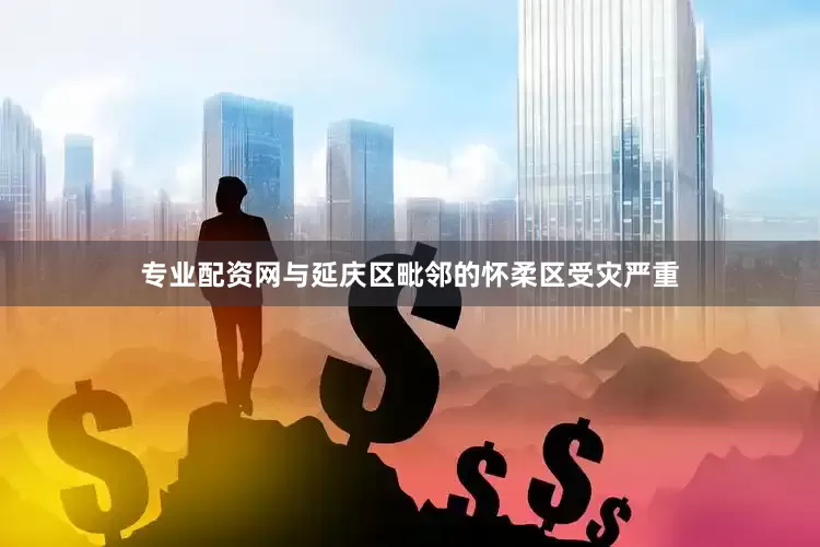 专业配资网与延庆区毗邻的怀柔区受灾严重