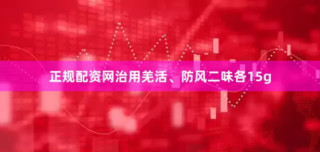 正规配资网治用羌活、防风二味各15g