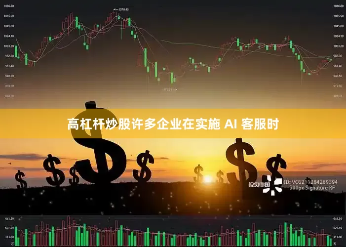 高杠杆炒股许多企业在实施 AI 客服时