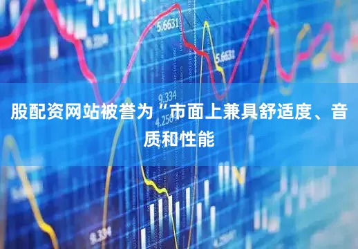 股配资网站被誉为“市面上兼具舒适度、音质和性能