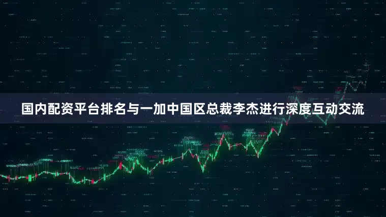 国内配资平台排名与一加中国区总裁李杰进行深度互动交流