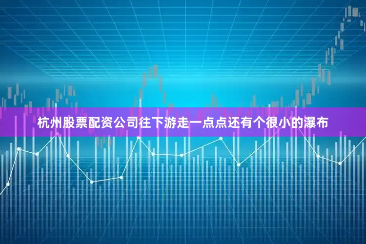 杭州股票配资公司往下游走一点点还有个很小的瀑布
