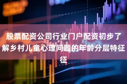 股票配资公司行业门户配资初步了解乡村儿童心理问题的年龄分层特征