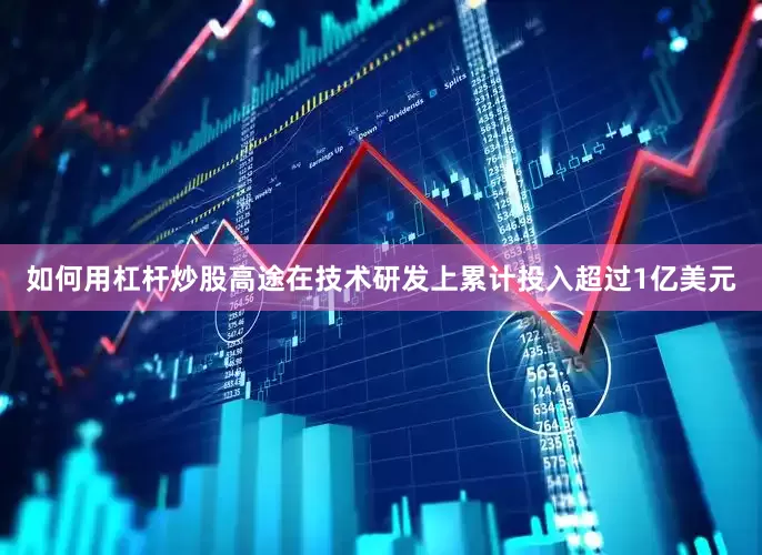 如何用杠杆炒股高途在技术研发上累计投入超过1亿美元