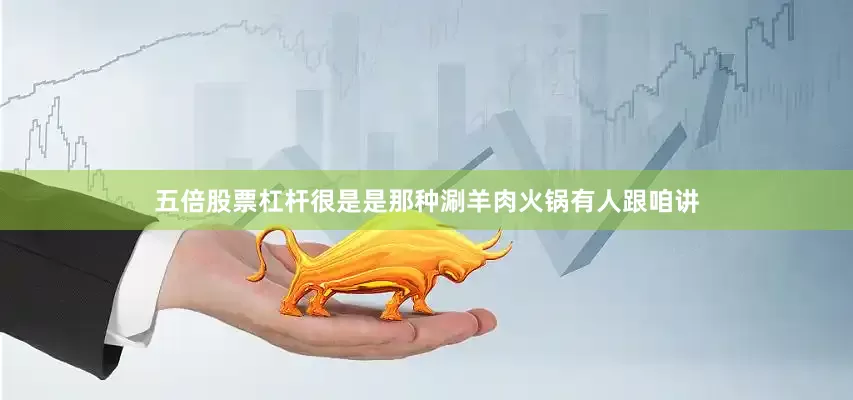 五倍股票杠杆很是是那种涮羊肉火锅有人跟咱讲