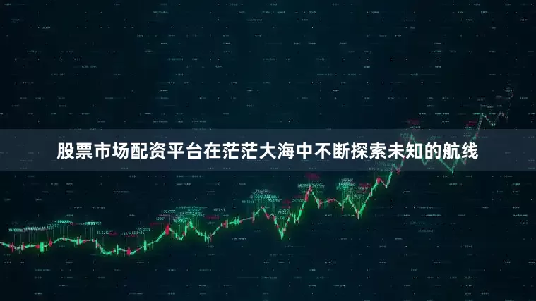 股票市场配资平台在茫茫大海中不断探索未知的航线
